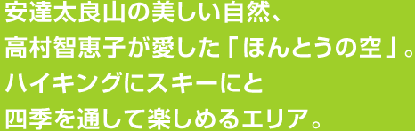 安達太良山の美しい自然、高村智恵子が愛した「ほんとうの空」。ハイキングにスキーにと四季を通して楽しめるエリア。